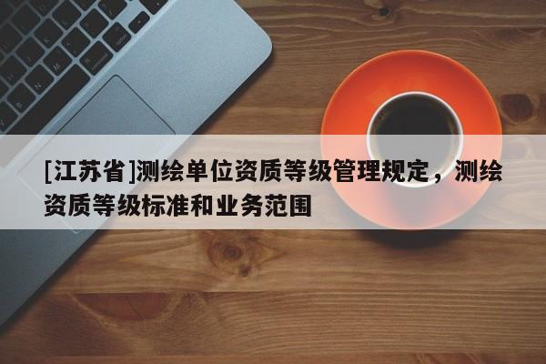 [江蘇省]測繪單位資質(zhì)等級管理規(guī)定，測繪資質(zhì)等級標(biāo)準(zhǔn)和業(yè)務(wù)范圍