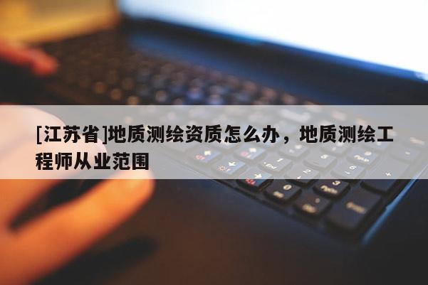 [江蘇省]地質測繪資質怎么辦，地質測繪工程師從業范圍