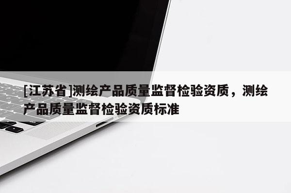[江蘇省]測繪產(chǎn)品質(zhì)量監(jiān)督檢驗(yàn)資質(zhì)，測繪產(chǎn)品質(zhì)量監(jiān)督檢驗(yàn)資質(zhì)標(biāo)準(zhǔn)