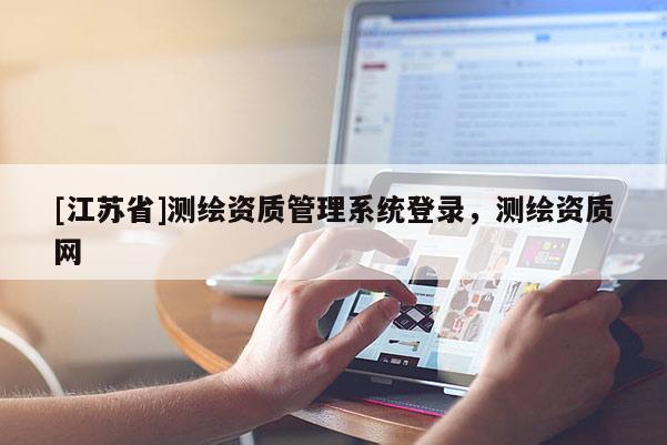 [江蘇省]測繪資質管理系統登錄，測繪資質網