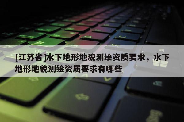 [江蘇省]水下地形地貌測繪資質要求，水下地形地貌測繪資質要求有哪些