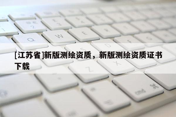 [江蘇省]新版測繪資質(zhì)，新版測繪資質(zhì)證書下載