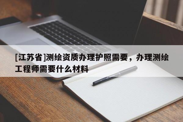 [江蘇省]測繪資質辦理護照需要，辦理測繪工程師需要什么材料