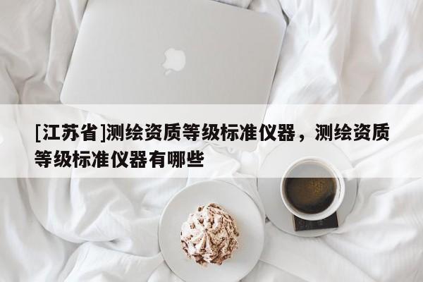 [江蘇省]測繪資質(zhì)等級標(biāo)準(zhǔn)儀器，測繪資質(zhì)等級標(biāo)準(zhǔn)儀器有哪些