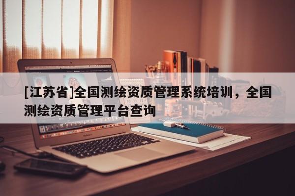 [江蘇省]全國測繪資質管理系統培訓，全國測繪資質管理平臺查詢