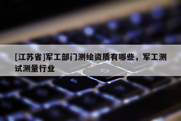 [江蘇省]軍工部門測繪資質有哪些，軍工測試測量行業