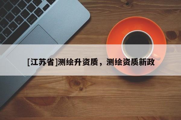 [江蘇省]測繪升資質(zhì)，測繪資質(zhì)新政