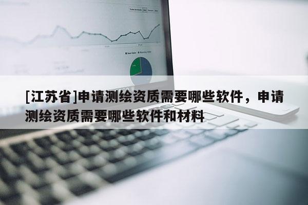[江蘇省]申請測繪資質需要哪些軟件，申請測繪資質需要哪些軟件和材料