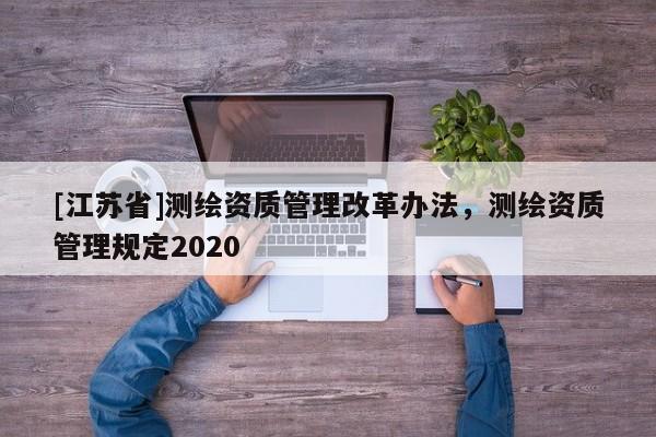 [江蘇省]測繪資質管理改革辦法，測繪資質管理規定2020