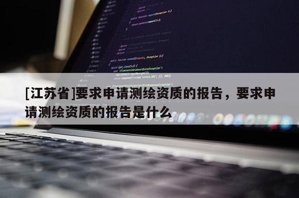 [江蘇省]要求申請測繪資質的報告，要求申請測繪資質的報告是什么