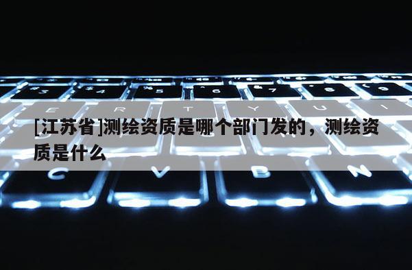 [江蘇省]測繪資質是哪個部門發的，測繪資質是什么