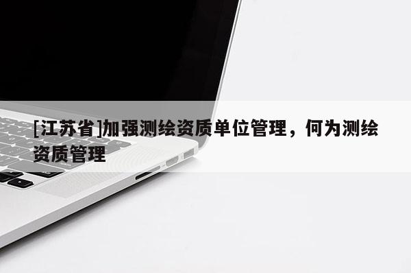 [江蘇省]加強(qiáng)測(cè)繪資質(zhì)單位管理，何為測(cè)繪資質(zhì)管理