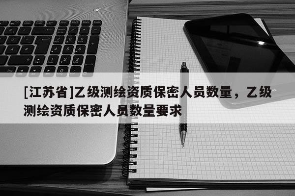 [江蘇省]乙級測繪資質保密人員數量，乙級測繪資質保密人員數量要求
