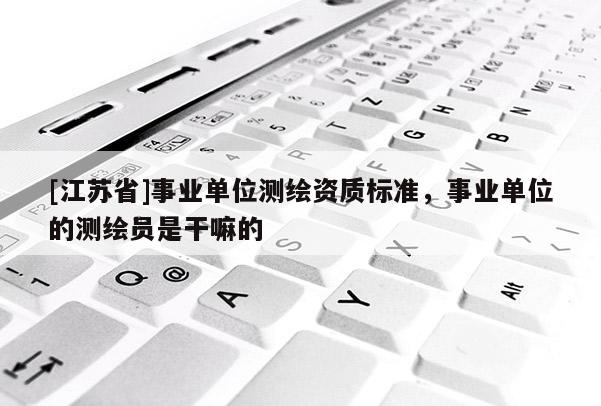 [江蘇省]事業(yè)單位測(cè)繪資質(zhì)標(biāo)準(zhǔn)，事業(yè)單位的測(cè)繪員是干嘛的