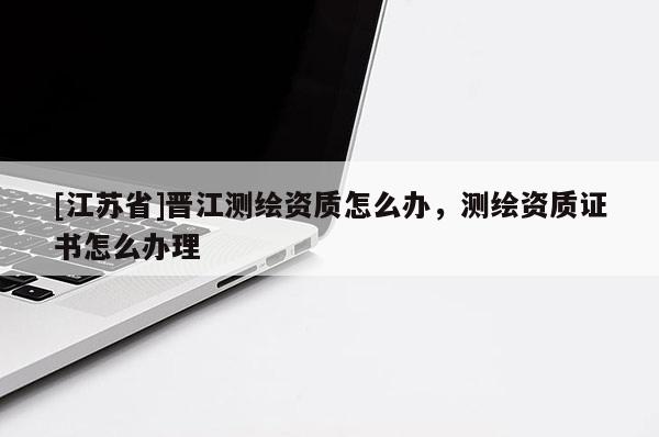[江蘇省]晉江測繪資質怎么辦，測繪資質證書怎么辦理