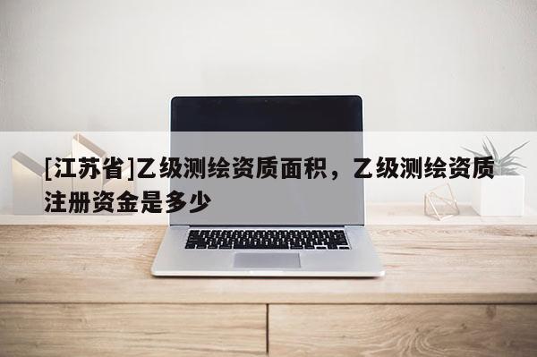 [江蘇省]乙級測繪資質面積，乙級測繪資質注冊資金是多少