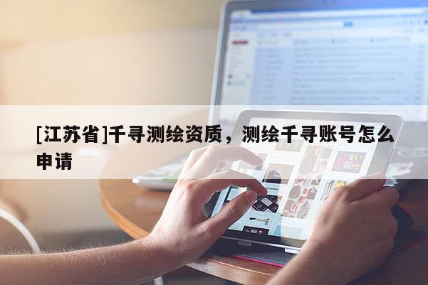 [江蘇省]千尋測繪資質(zhì)，測繪千尋賬號怎么申請