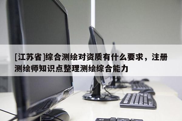 [江蘇省]綜合測繪對資質有什么要求，注冊測繪師知識點整理測繪綜合能力