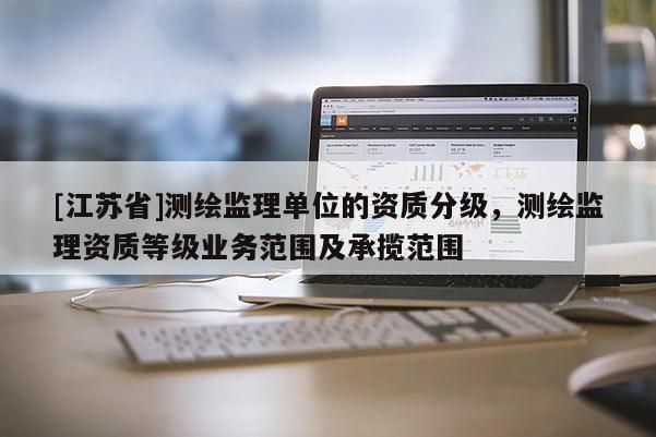 [江蘇省]測繪監理單位的資質分級，測繪監理資質等級業務范圍及承攬范圍