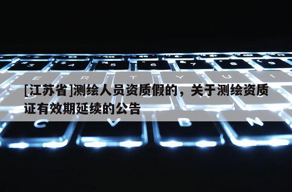 [江蘇省]測繪人員資質假的，關于測繪資質證有效期延續的公告