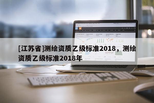 [江蘇省]測繪資質乙級標準2018，測繪資質乙級標準2018年