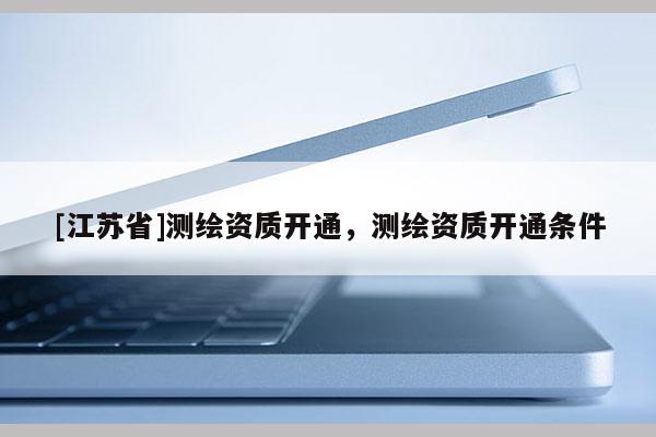 [江蘇省]測繪資質開通，測繪資質開通條件