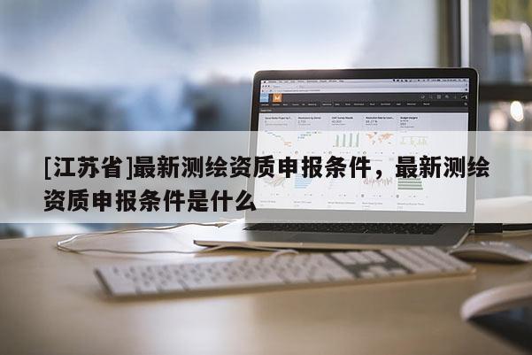 [江蘇省]最新測繪資質申報條件，最新測繪資質申報條件是什么