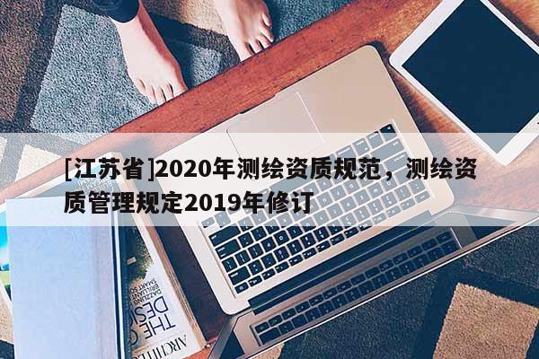 [江蘇省]2020年測繪資質規范，測繪資質管理規定2019年修訂