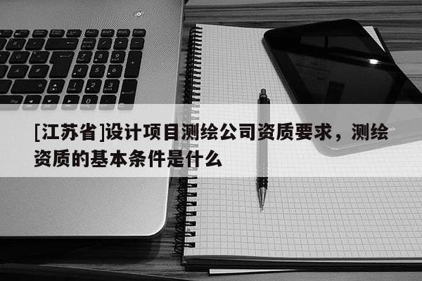 [江蘇省]設計項目測繪公司資質要求，測繪資質的基本條件是什么