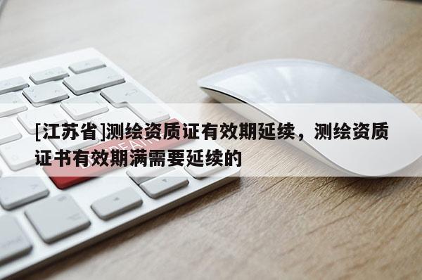 [江蘇省]測繪資質證有效期延續，測繪資質證書有效期滿需要延續的