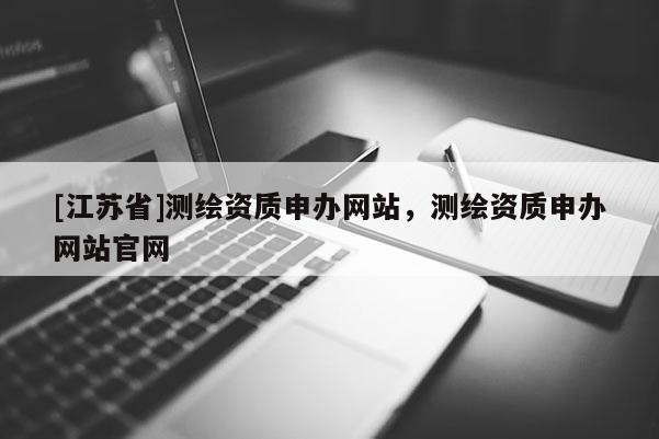[江蘇省]測繪資質申辦網站，測繪資質申辦網站官網