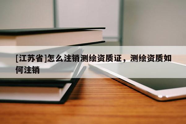 [江蘇省]怎么注銷測繪資質證，測繪資質如何注銷