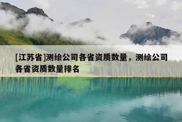 [江蘇省]測繪公司各省資質數量，測繪公司各省資質數量排名