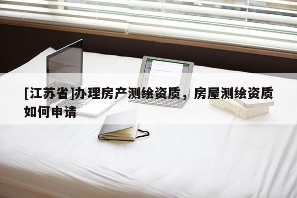 [江蘇省]辦理房產測繪資質，房屋測繪資質如何申請