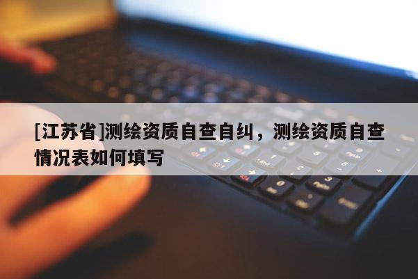 [江蘇省]測繪資質自查自糾，測繪資質自查情況表如何填寫