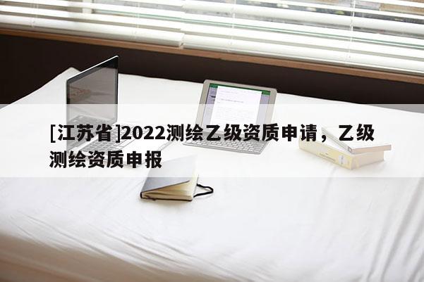 [江蘇省]2022測繪乙級資質申請，乙級測繪資質申報