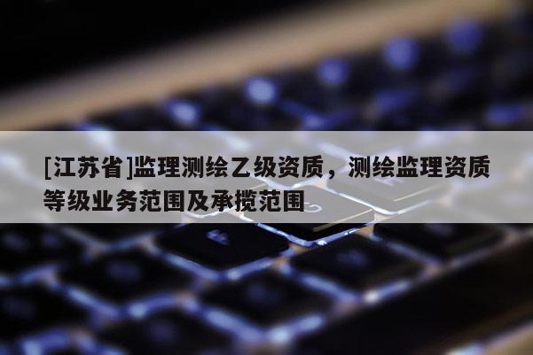 [江蘇省]監理測繪乙級資質，測繪監理資質等級業務范圍及承攬范圍