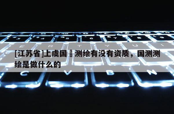 [江蘇省]上虞國璟測繪有沒有資質，國測測繪是做什么的
