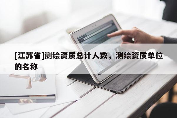 [江蘇省]測(cè)繪資質(zhì)總計(jì)人數(shù)，測(cè)繪資質(zhì)單位的名稱