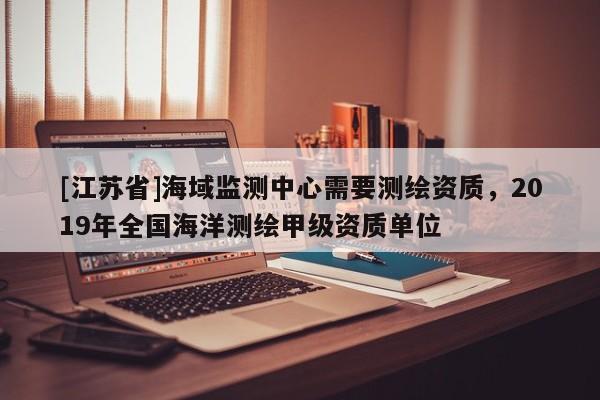 [江蘇省]海域監測中心需要測繪資質，2019年全國海洋測繪甲級資質單位