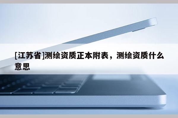 [江蘇省]測繪資質正本附表，測繪資質什么意思