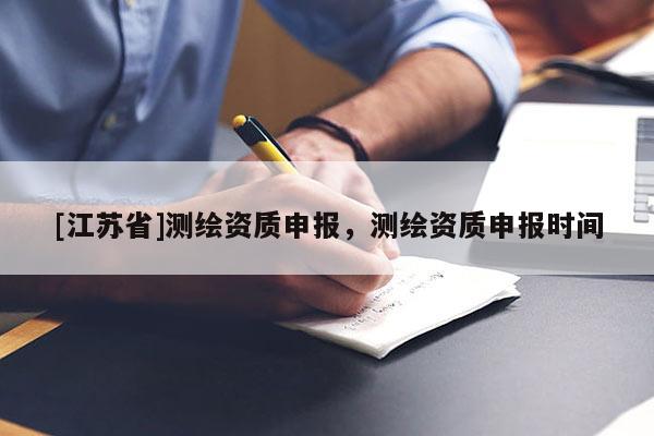 [江蘇省]測繪資質(zhì)申報，測繪資質(zhì)申報時間