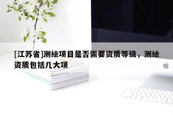 [江蘇省]測繪項目是否需要資質等級，測繪資質包括幾大項