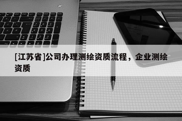 [江蘇省]公司辦理測繪資質流程，企業測繪資質