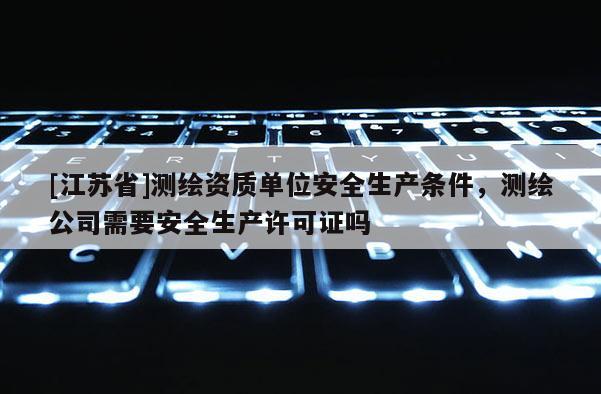 [江蘇省]測繪資質單位安全生產條件，測繪公司需要安全生產許可證嗎