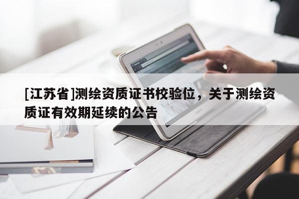 [江蘇省]測(cè)繪資質(zhì)證書校驗(yàn)位，關(guān)于測(cè)繪資質(zhì)證有效期延續(xù)的公告