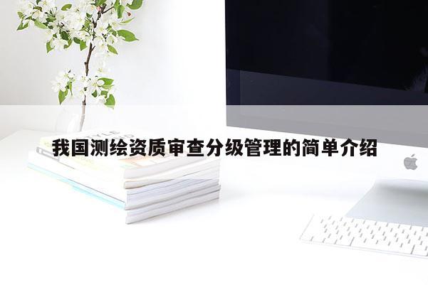 我國測繪資質審查分級管理的簡單介紹