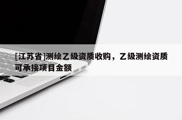 [江蘇省]測繪乙級資質收購，乙級測繪資質可承接項目金額