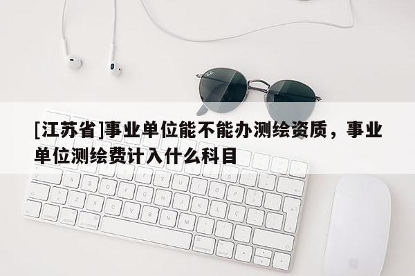 [江蘇省]事業單位能不能辦測繪資質，事業單位測繪費計入什么科目