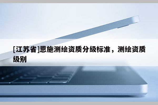 [江蘇省]恩施測繪資質(zhì)分級標(biāo)準(zhǔn)，測繪資質(zhì)級別